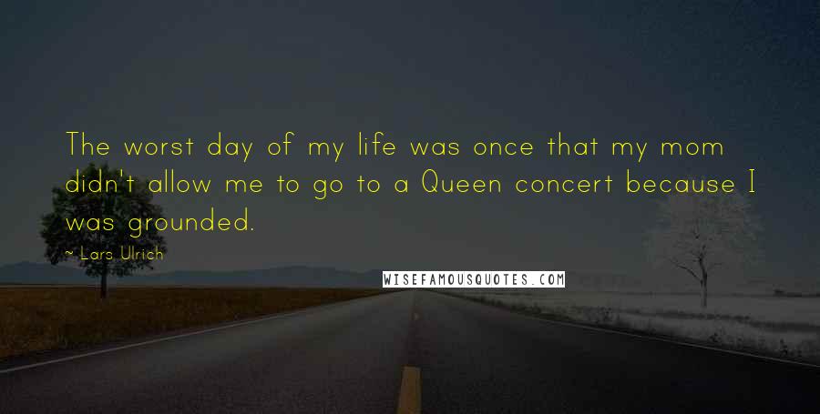 Lars Ulrich Quotes: The worst day of my life was once that my mom didn't allow me to go to a Queen concert because I was grounded.