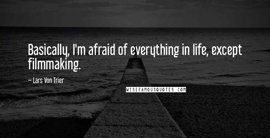 Lars Von Trier Quotes: Basically, I'm afraid of everything in life, except filmmaking.