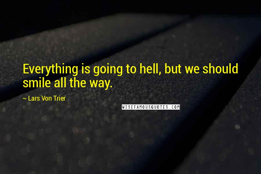 Lars Von Trier Quotes: Everything is going to hell, but we should smile all the way.