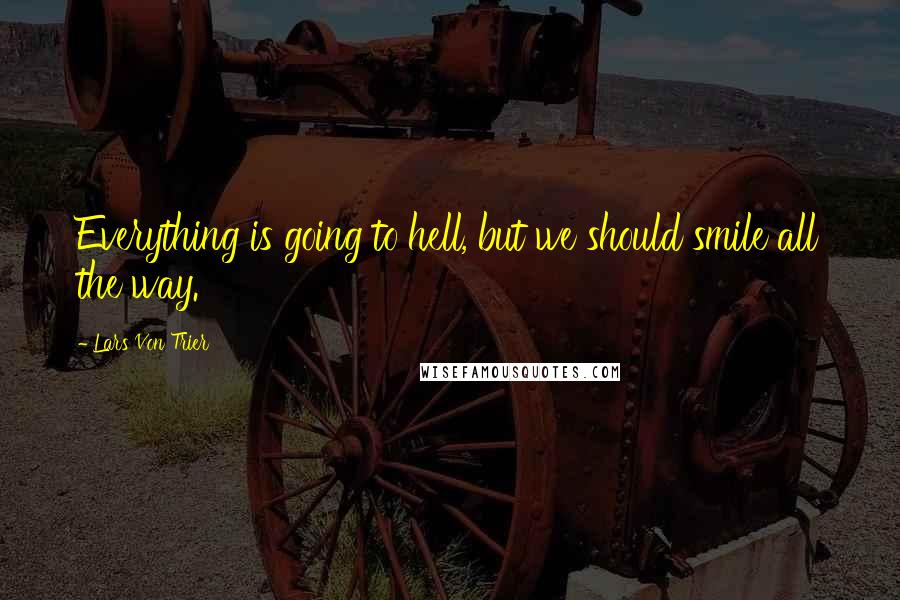 Lars Von Trier Quotes: Everything is going to hell, but we should smile all the way.