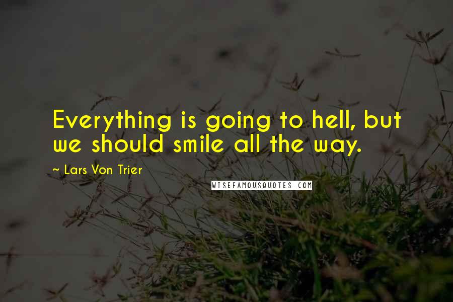 Lars Von Trier Quotes: Everything is going to hell, but we should smile all the way.