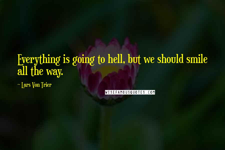 Lars Von Trier Quotes: Everything is going to hell, but we should smile all the way.