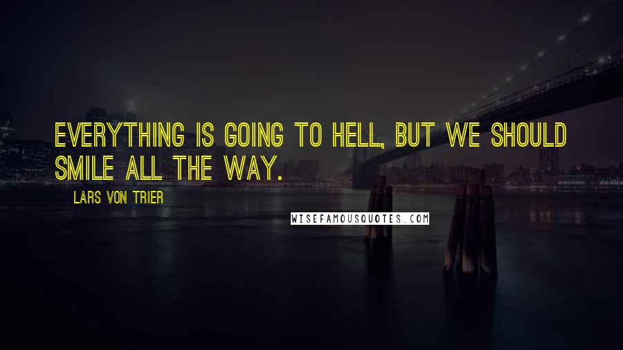 Lars Von Trier Quotes: Everything is going to hell, but we should smile all the way.