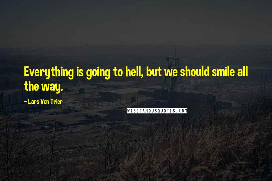 Lars Von Trier Quotes: Everything is going to hell, but we should smile all the way.