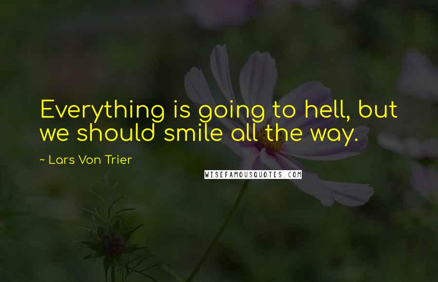 Lars Von Trier Quotes: Everything is going to hell, but we should smile all the way.