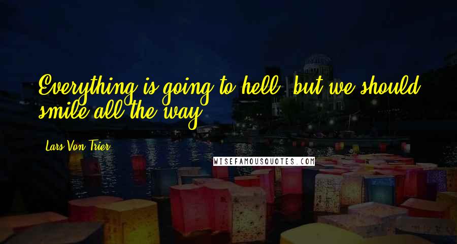 Lars Von Trier Quotes: Everything is going to hell, but we should smile all the way.