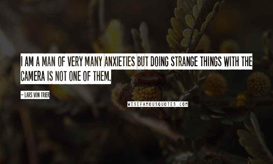 Lars Von Trier Quotes: I am a man of very many anxieties but doing strange things with the camera is not one of them.