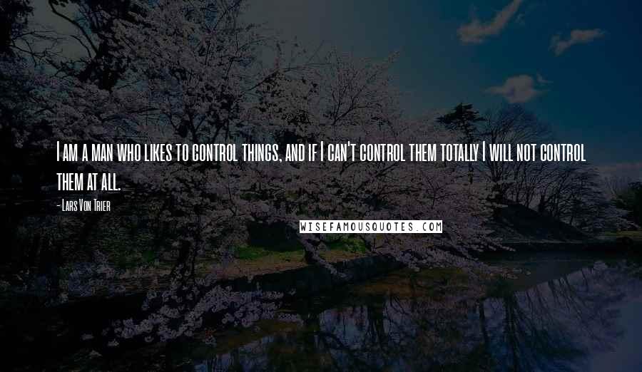 Lars Von Trier Quotes: I am a man who likes to control things, and if I can't control them totally I will not control them at all.