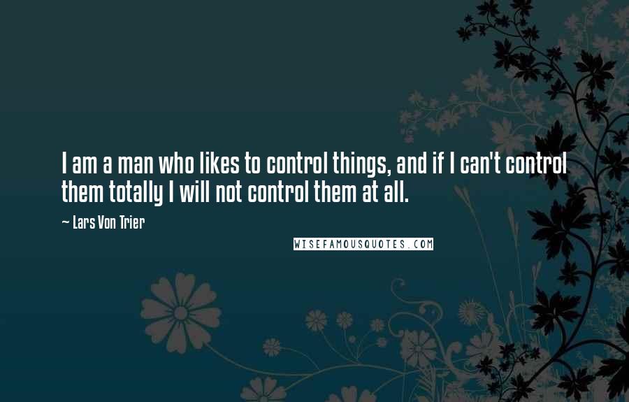 Lars Von Trier Quotes: I am a man who likes to control things, and if I can't control them totally I will not control them at all.