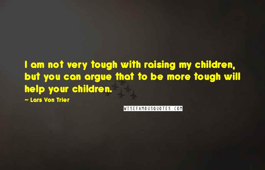 Lars Von Trier Quotes: I am not very tough with raising my children, but you can argue that to be more tough will help your children.
