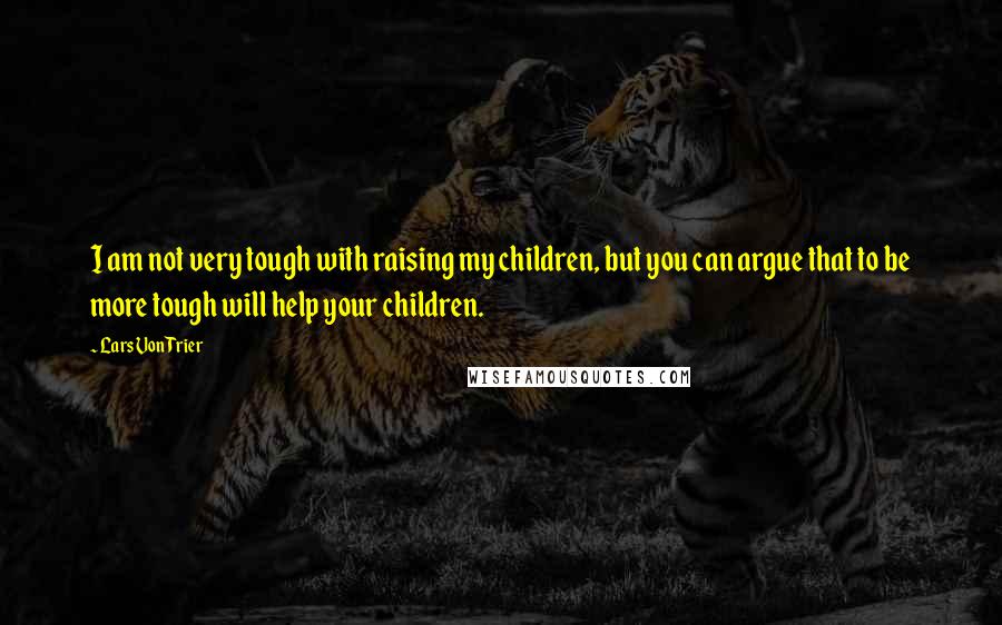 Lars Von Trier Quotes: I am not very tough with raising my children, but you can argue that to be more tough will help your children.
