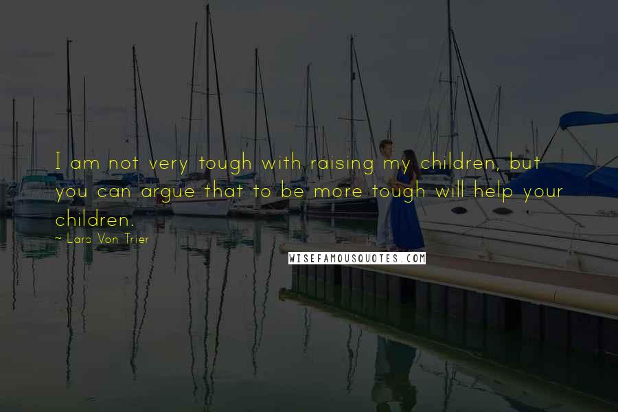 Lars Von Trier Quotes: I am not very tough with raising my children, but you can argue that to be more tough will help your children.