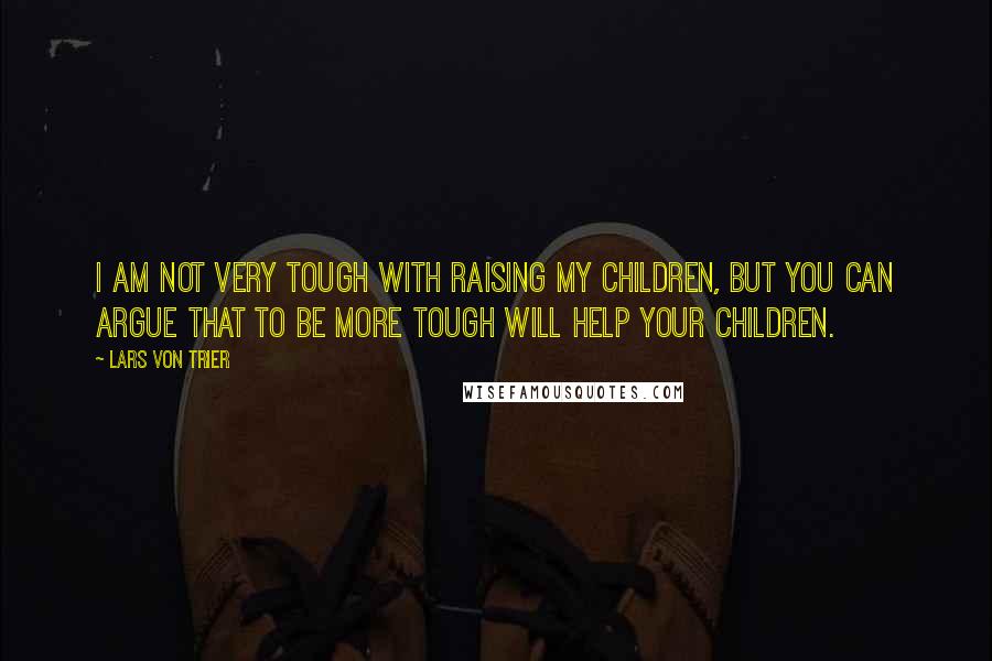 Lars Von Trier Quotes: I am not very tough with raising my children, but you can argue that to be more tough will help your children.