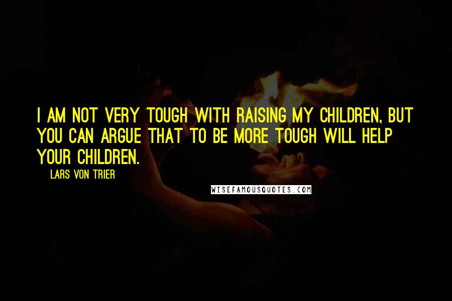 Lars Von Trier Quotes: I am not very tough with raising my children, but you can argue that to be more tough will help your children.