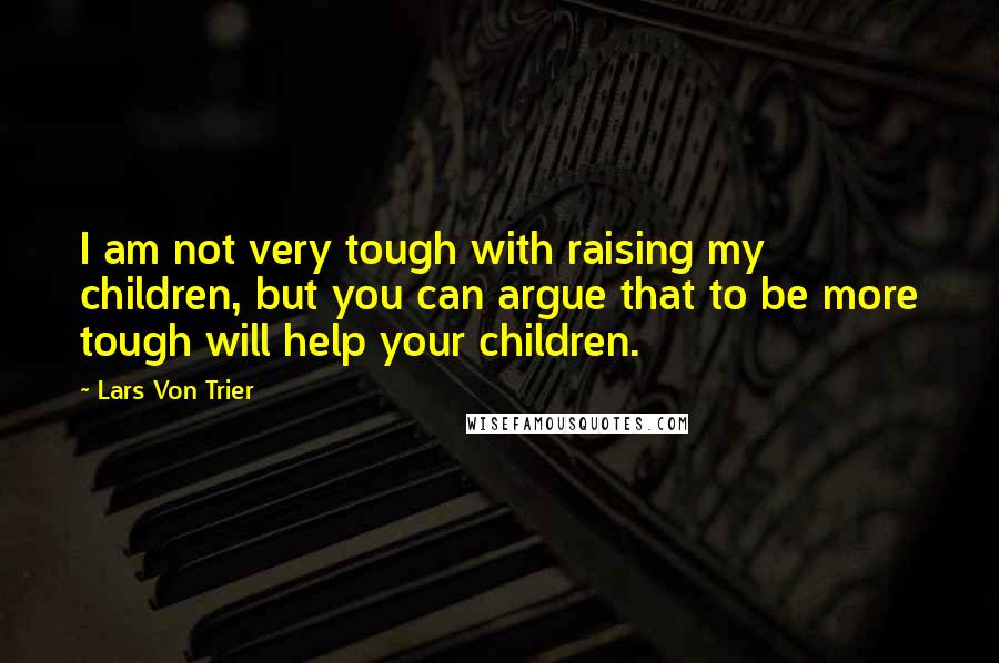 Lars Von Trier Quotes: I am not very tough with raising my children, but you can argue that to be more tough will help your children.