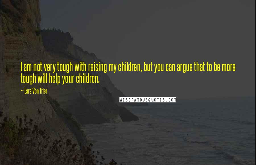 Lars Von Trier Quotes: I am not very tough with raising my children, but you can argue that to be more tough will help your children.