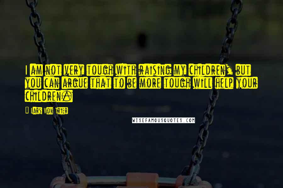 Lars Von Trier Quotes: I am not very tough with raising my children, but you can argue that to be more tough will help your children.