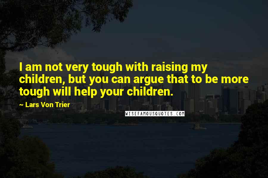 Lars Von Trier Quotes: I am not very tough with raising my children, but you can argue that to be more tough will help your children.