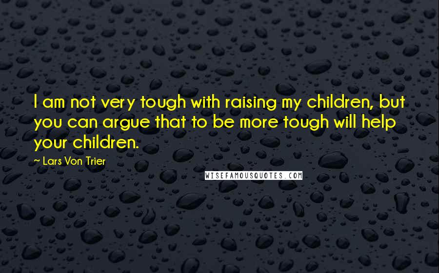 Lars Von Trier Quotes: I am not very tough with raising my children, but you can argue that to be more tough will help your children.