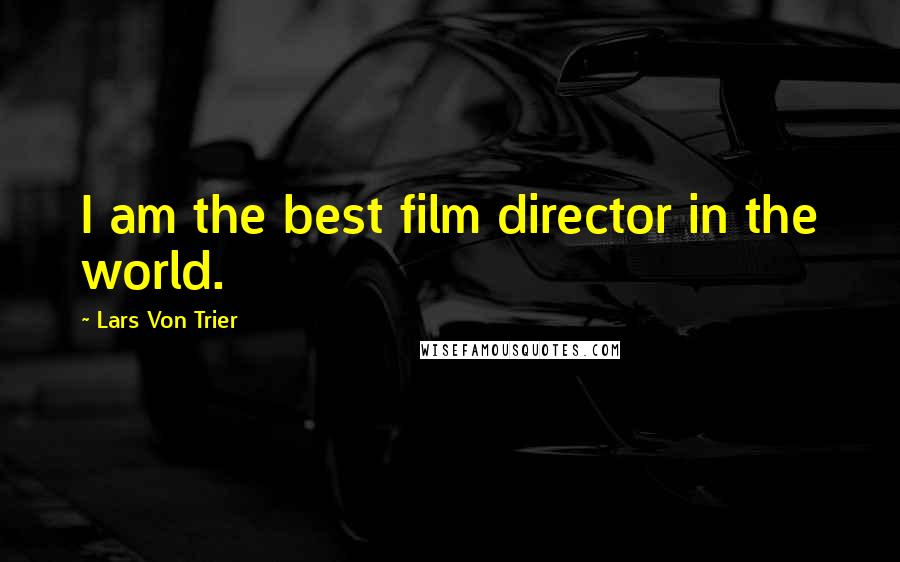 Lars Von Trier Quotes: I am the best film director in the world.