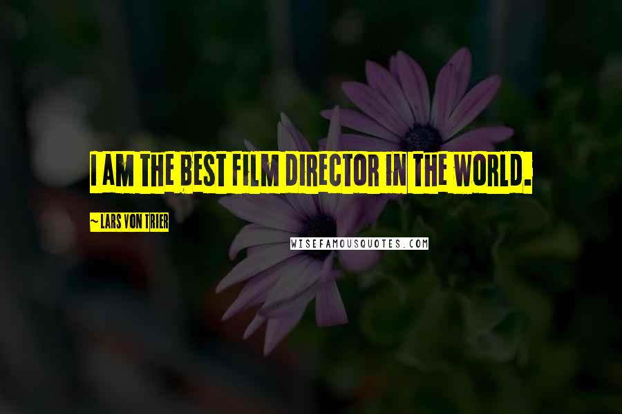 Lars Von Trier Quotes: I am the best film director in the world.