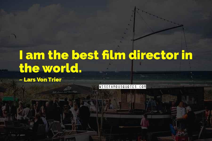 Lars Von Trier Quotes: I am the best film director in the world.