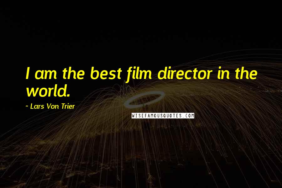 Lars Von Trier Quotes: I am the best film director in the world.