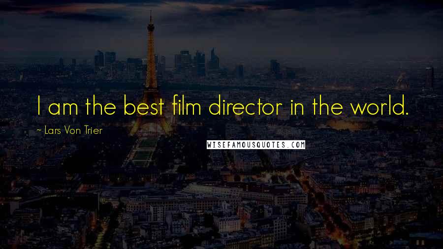 Lars Von Trier Quotes: I am the best film director in the world.