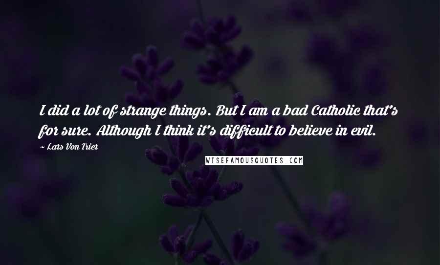 Lars Von Trier Quotes: I did a lot of strange things. But I am a bad Catholic that's for sure. Although I think it's difficult to believe in evil.