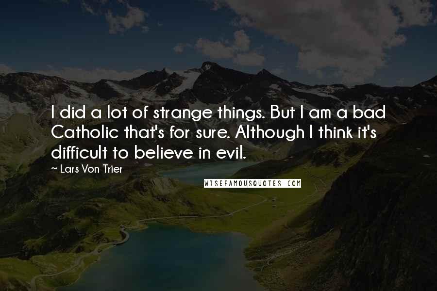 Lars Von Trier Quotes: I did a lot of strange things. But I am a bad Catholic that's for sure. Although I think it's difficult to believe in evil.