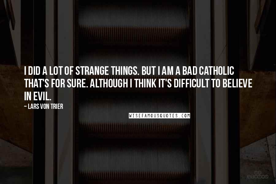 Lars Von Trier Quotes: I did a lot of strange things. But I am a bad Catholic that's for sure. Although I think it's difficult to believe in evil.