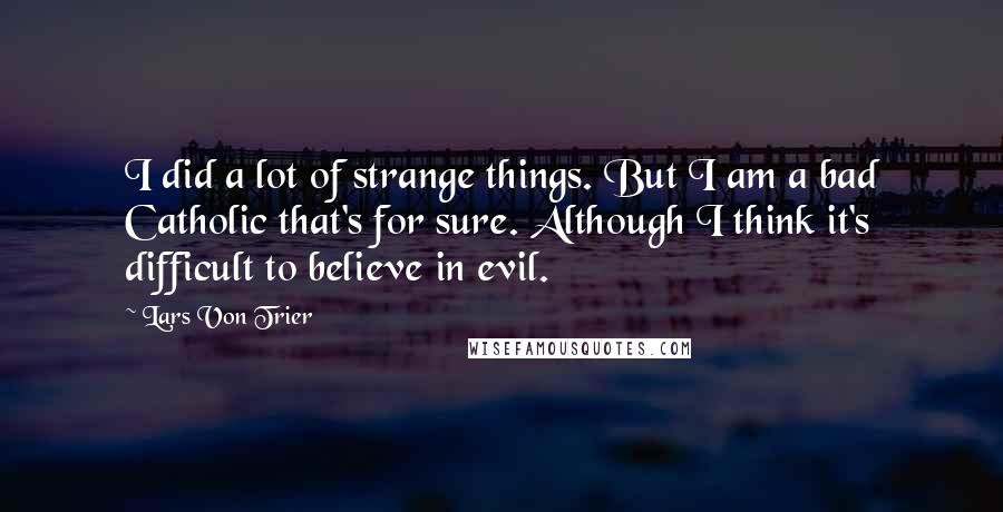 Lars Von Trier Quotes: I did a lot of strange things. But I am a bad Catholic that's for sure. Although I think it's difficult to believe in evil.