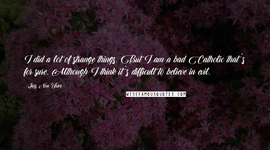 Lars Von Trier Quotes: I did a lot of strange things. But I am a bad Catholic that's for sure. Although I think it's difficult to believe in evil.