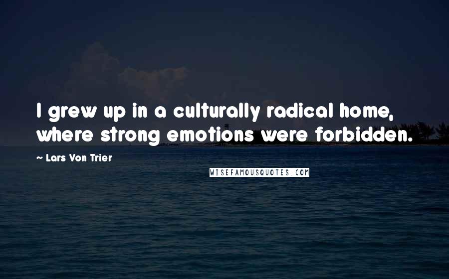 Lars Von Trier Quotes: I grew up in a culturally radical home, where strong emotions were forbidden.