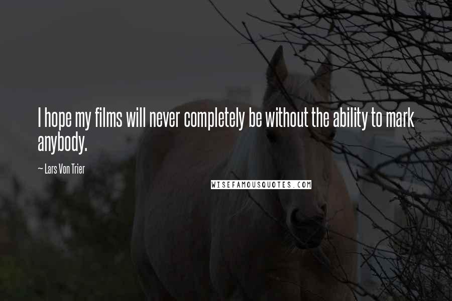Lars Von Trier Quotes: I hope my films will never completely be without the ability to mark anybody.
