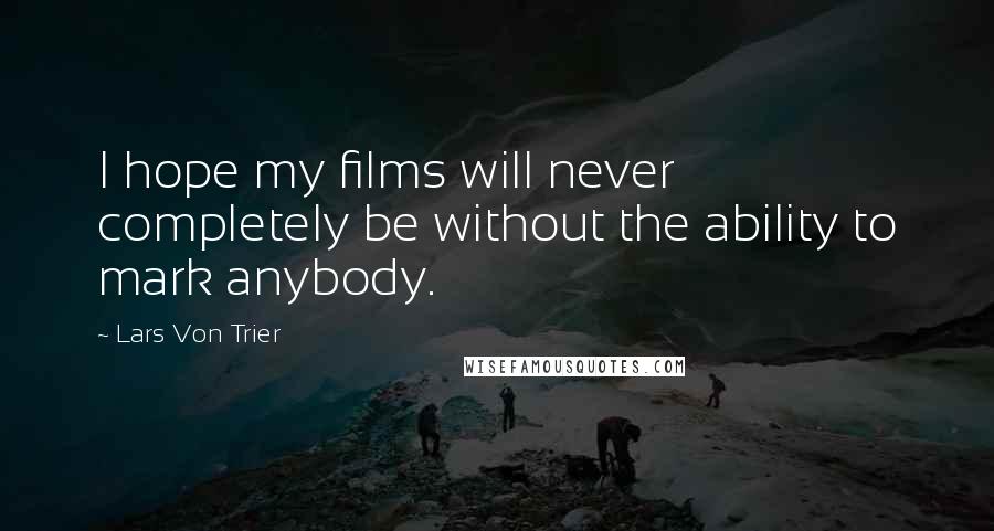 Lars Von Trier Quotes: I hope my films will never completely be without the ability to mark anybody.
