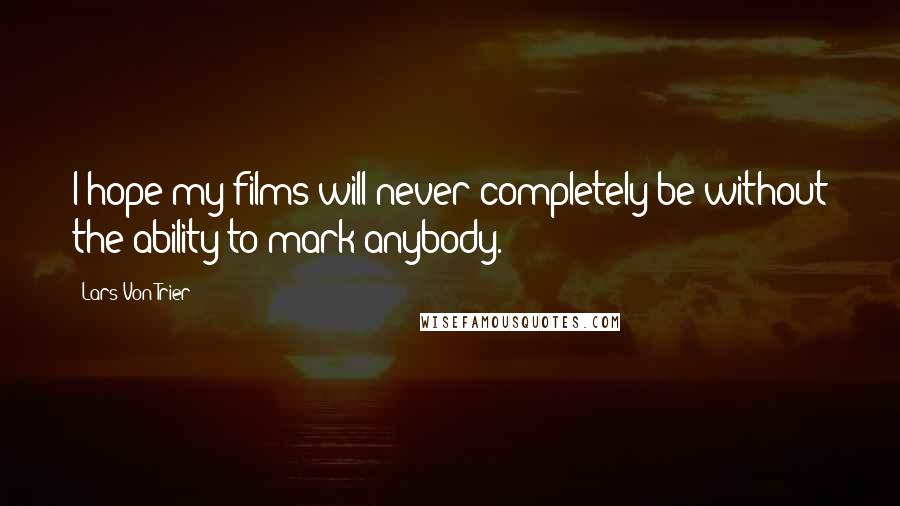 Lars Von Trier Quotes: I hope my films will never completely be without the ability to mark anybody.