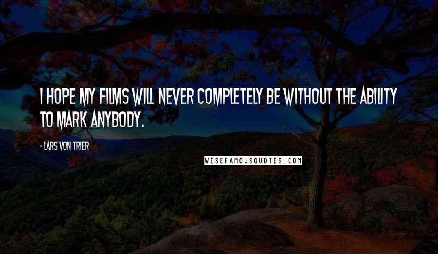 Lars Von Trier Quotes: I hope my films will never completely be without the ability to mark anybody.