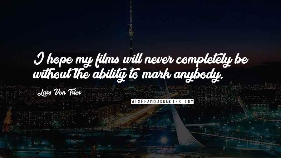 Lars Von Trier Quotes: I hope my films will never completely be without the ability to mark anybody.