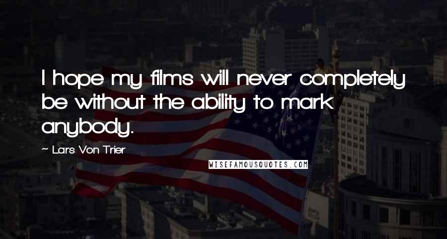 Lars Von Trier Quotes: I hope my films will never completely be without the ability to mark anybody.