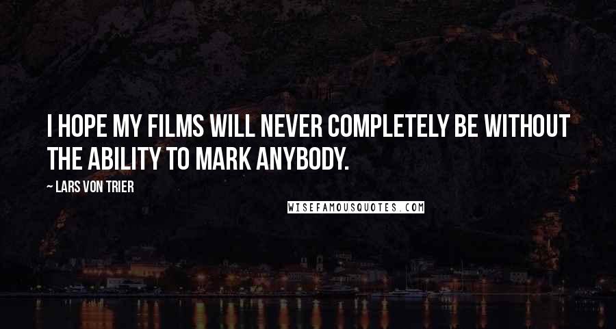 Lars Von Trier Quotes: I hope my films will never completely be without the ability to mark anybody.