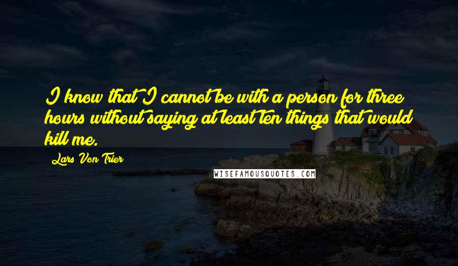 Lars Von Trier Quotes: I know that I cannot be with a person for three hours without saying at least ten things that would kill me.