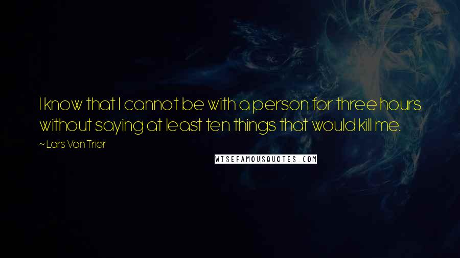 Lars Von Trier Quotes: I know that I cannot be with a person for three hours without saying at least ten things that would kill me.