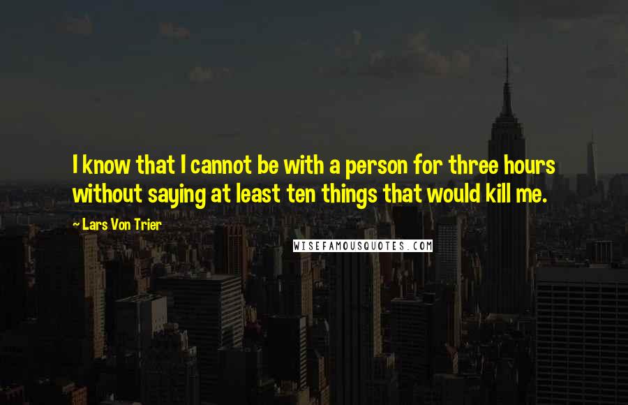 Lars Von Trier Quotes: I know that I cannot be with a person for three hours without saying at least ten things that would kill me.