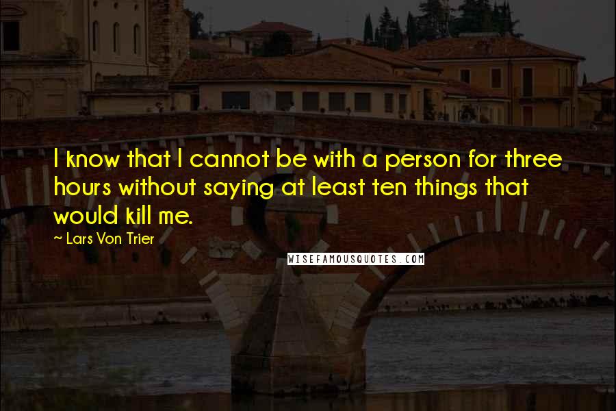 Lars Von Trier Quotes: I know that I cannot be with a person for three hours without saying at least ten things that would kill me.