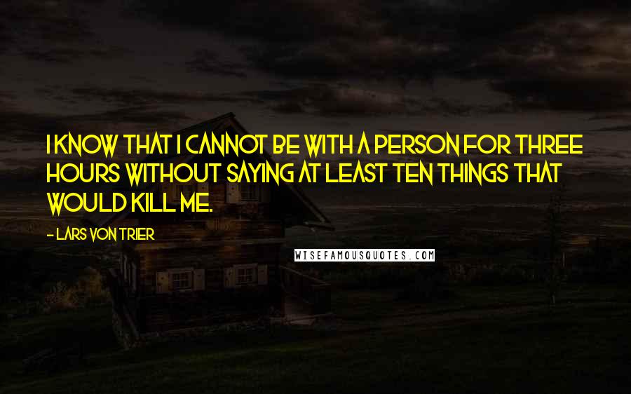 Lars Von Trier Quotes: I know that I cannot be with a person for three hours without saying at least ten things that would kill me.