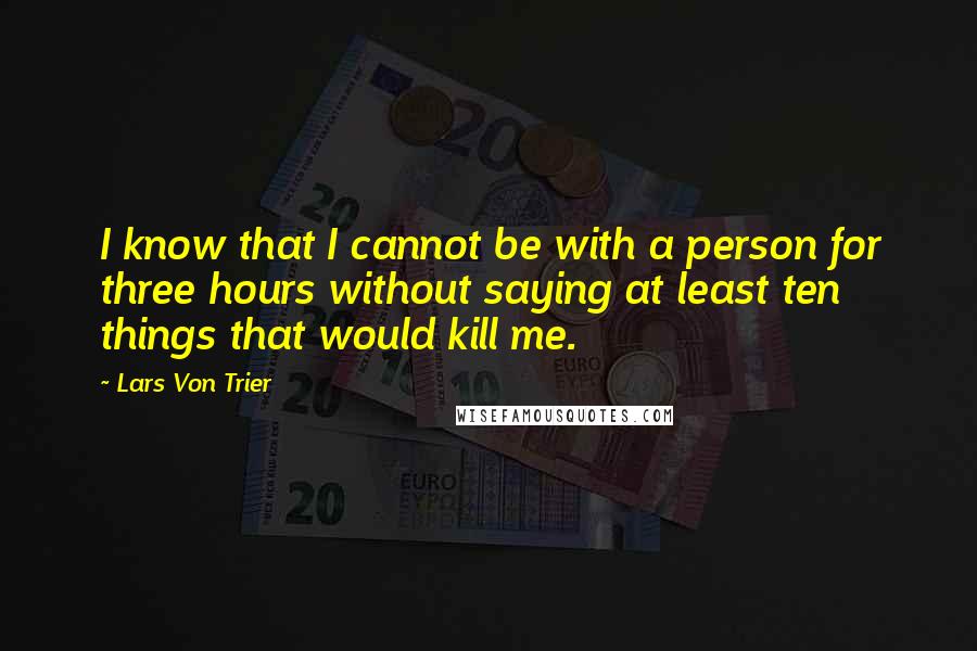 Lars Von Trier Quotes: I know that I cannot be with a person for three hours without saying at least ten things that would kill me.