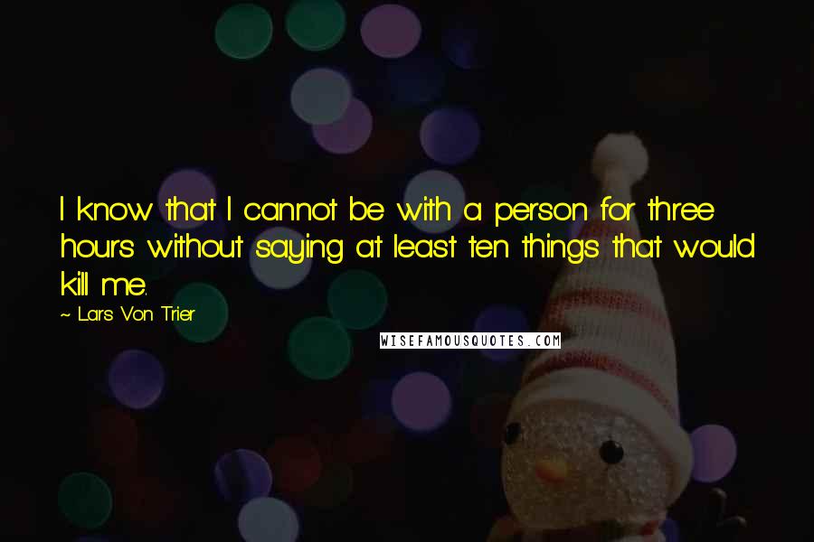 Lars Von Trier Quotes: I know that I cannot be with a person for three hours without saying at least ten things that would kill me.