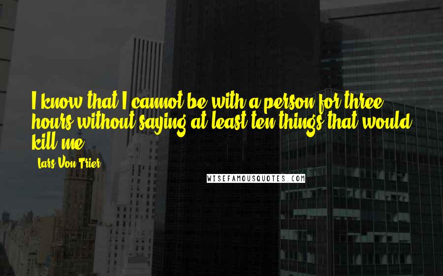 Lars Von Trier Quotes: I know that I cannot be with a person for three hours without saying at least ten things that would kill me.