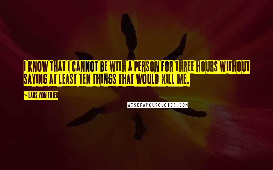 Lars Von Trier Quotes: I know that I cannot be with a person for three hours without saying at least ten things that would kill me.